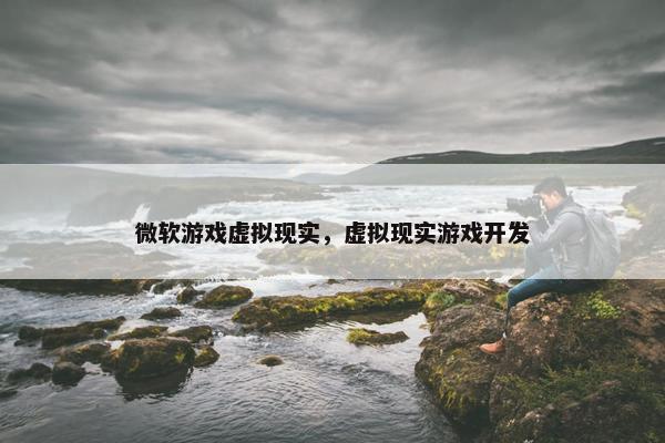 微软游戏虚拟现实，虚拟现实游戏开发