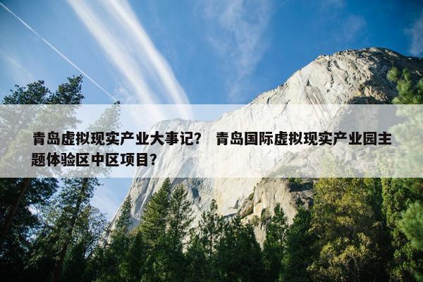 青岛虚拟现实产业大事记？ 青岛国际虚拟现实产业园主题体验区中区项目？