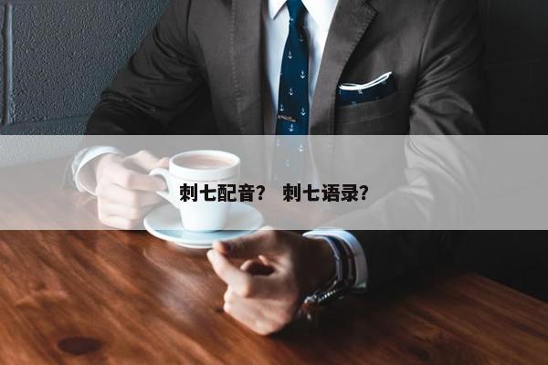 刺七配音？ 刺七语录？