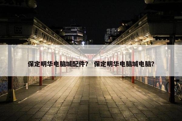 保定明华电脑城配件？ 保定明华电脑城电脑？