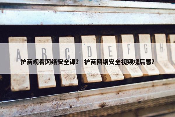 护苗观看网络安全课？ 护苗网络安全视频观后感？