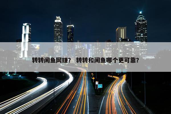 转转闲鱼网赚？ 转转和闲鱼哪个更可靠？