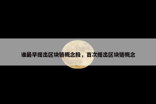 谁最早提出区块链概念股，首次提出区块链概念