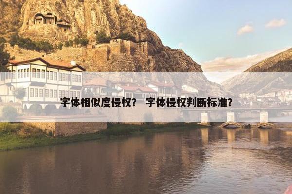 字体相似度侵权？ 字体侵权判断标准？
