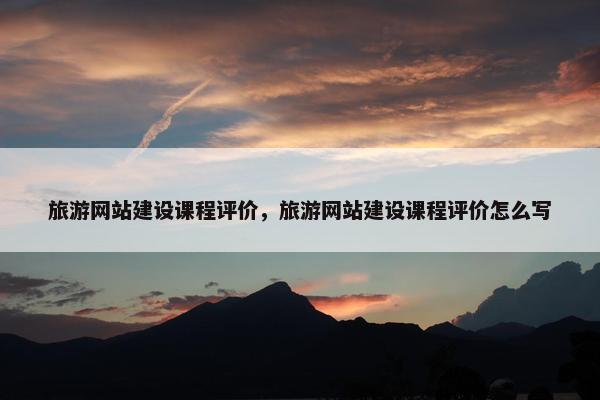 旅游网站建设课程评价，旅游网站建设课程评价怎么写