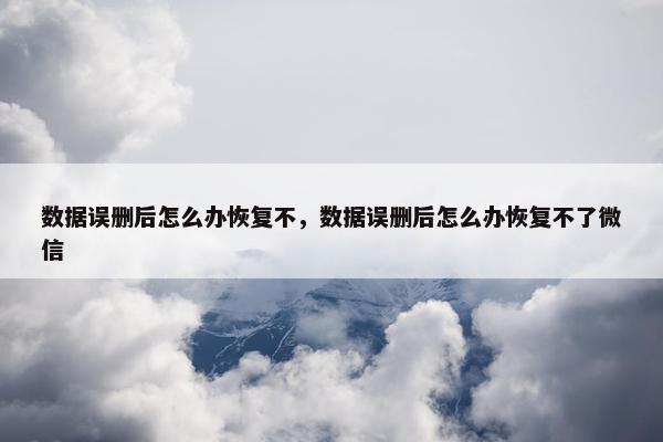 数据误删后怎么办恢复不，数据误删后怎么办恢复不了微信