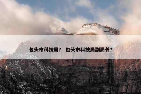 包头市科技局？ 包头市科技局副局长？