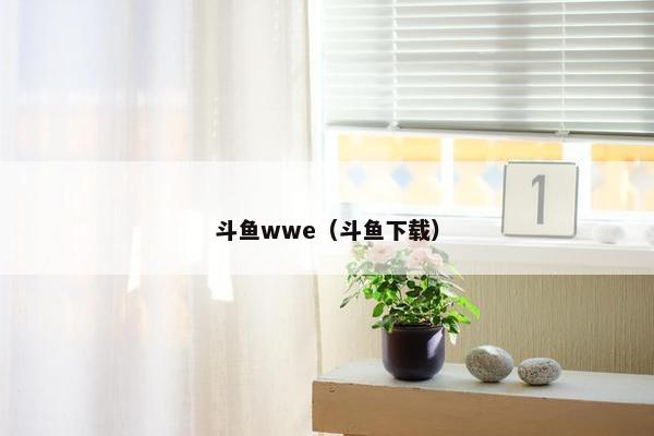 斗鱼wwe（斗鱼下载）