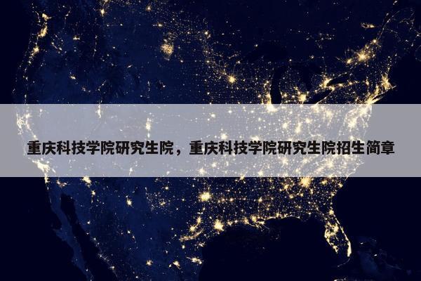 重庆科技学院研究生院，重庆科技学院研究生院招生简章