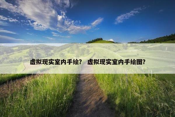 虚拟现实室内手绘？ 虚拟现实室内手绘图？