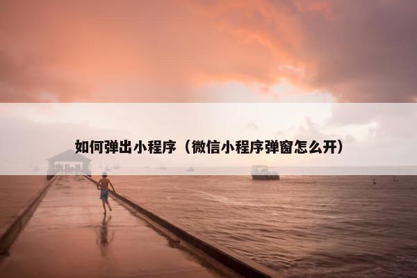 如何弹出小程序（微信小程序弹窗怎么开）
