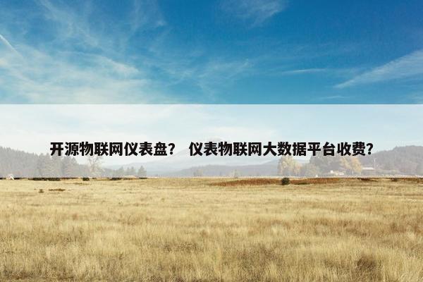 开源物联网仪表盘？ 仪表物联网大数据平台收费？