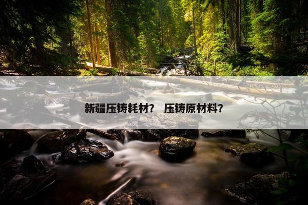 新疆压铸耗材？ 压铸原材料？