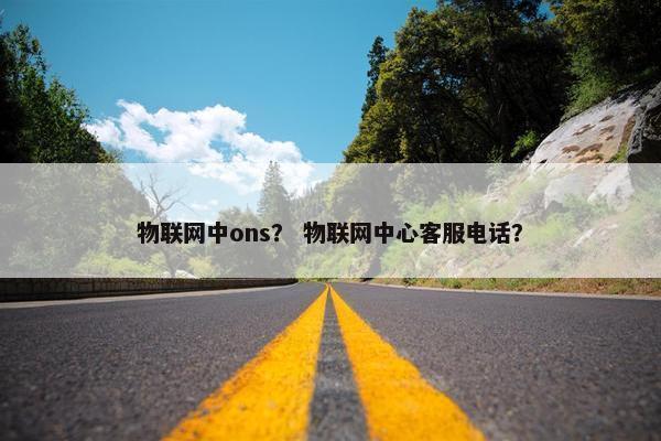 物联网中ons？ 物联网中心客服电话？