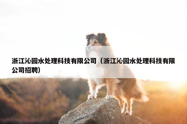 浙江沁园水处理科技有限公司（浙江沁园水处理科技有限公司招聘）