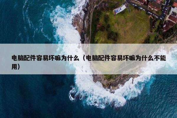 电脑配件容易坏嘛为什么（电脑配件容易坏嘛为什么不能用）