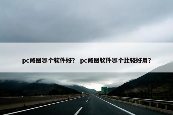 pc修图哪个软件好？ pc修图软件哪个比较好用？