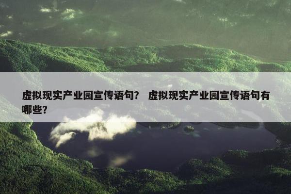 虚拟现实产业园宣传语句？ 虚拟现实产业园宣传语句有哪些？