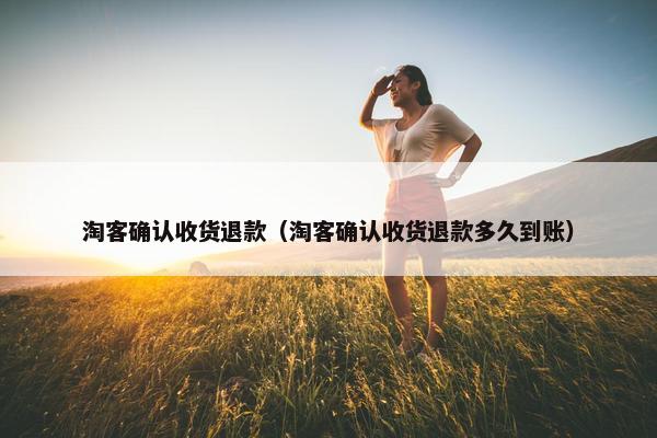 淘客确认收货退款（淘客确认收货退款多久到账）