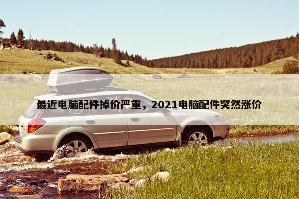 最近电脑配件掉价严重，2021电脑配件突然涨价