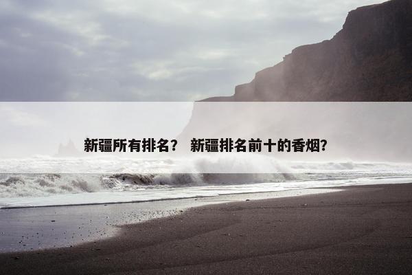 新疆所有排名？ 新疆排名前十的香烟？