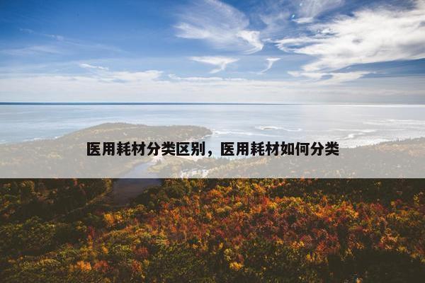 医用耗材分类区别，医用耗材如何分类