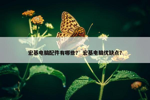 宏基电脑配件有哪些？ 宏基电脑优缺点？