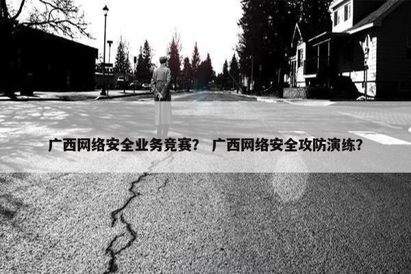 广西网络安全业务竞赛？ 广西网络安全攻防演练？