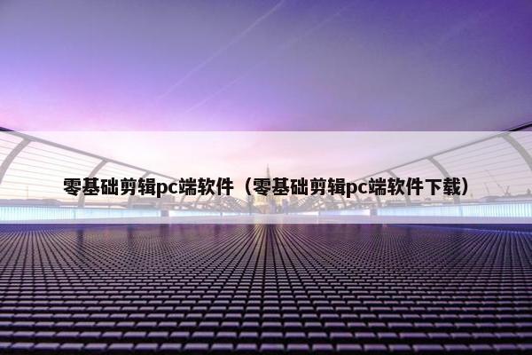 零基础剪辑pc端软件（零基础剪辑pc端软件下载）