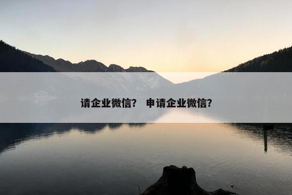 请企业微信？ 申请企业微信？