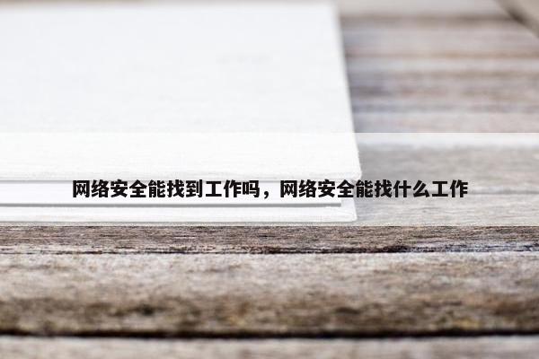 网络安全能找到工作吗，网络安全能找什么工作