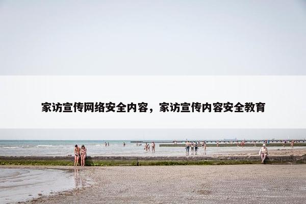 家访宣传网络安全内容，家访宣传内容安全教育
