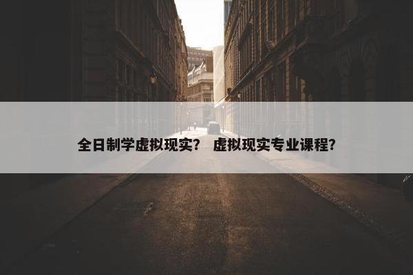 全日制学虚拟现实？ 虚拟现实专业课程？