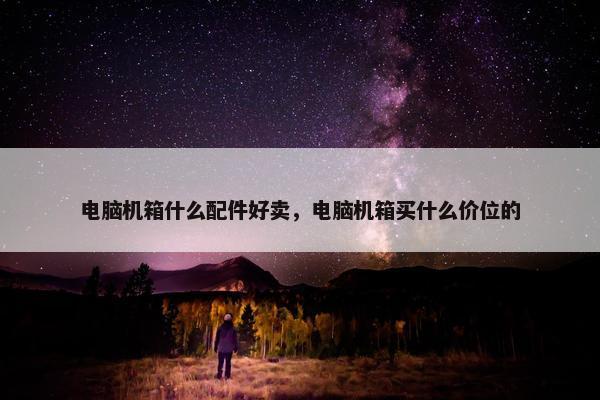 电脑机箱什么配件好卖，电脑机箱买什么价位的