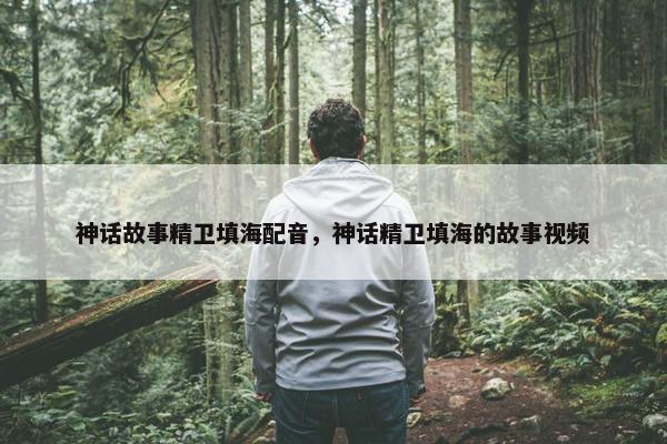 神话故事精卫填海配音，神话精卫填海的故事视频