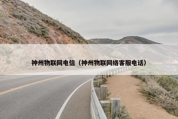 神州物联网电信（神州物联网络客服电话）
