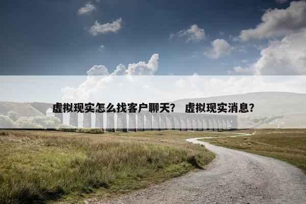 虚拟现实怎么找客户聊天？ 虚拟现实消息？