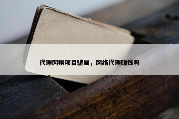 代理网赚项目骗局，网络代理赚钱吗