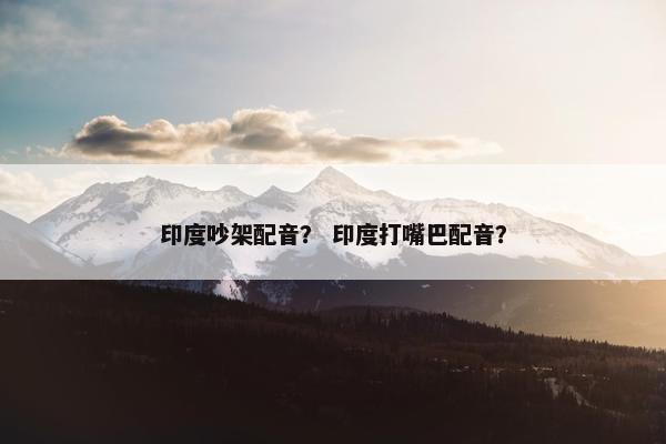 印度吵架配音？ 印度打嘴巴配音？