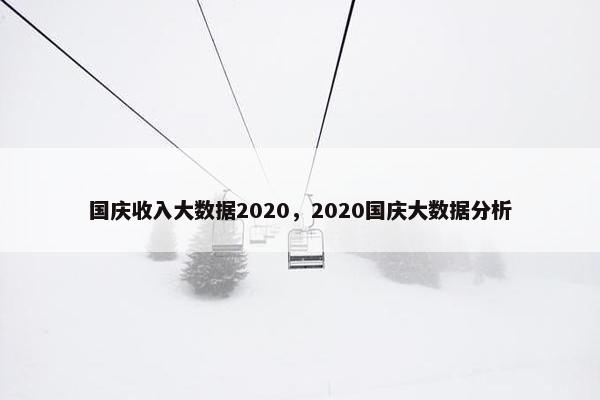 国庆收入大数据2020，2020国庆大数据分析