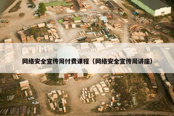 网络安全宣传周付费课程（网络安全宣传周讲座）