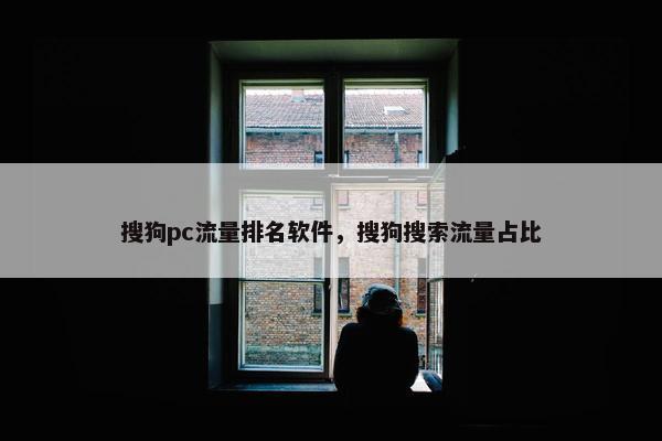 搜狗pc流量排名软件，搜狗搜索流量占比