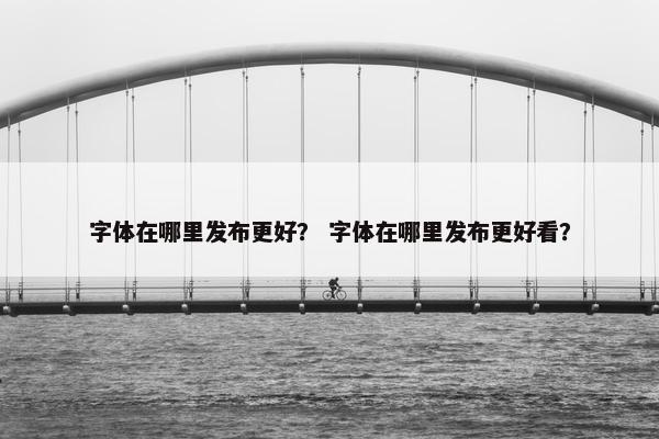 字体在哪里发布更好？ 字体在哪里发布更好看？