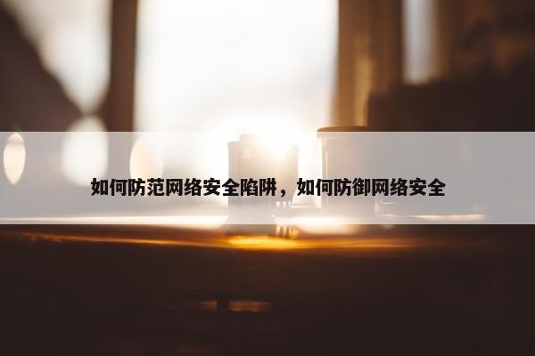 如何防范网络安全陷阱，如何防御网络安全