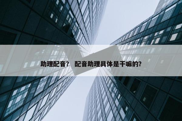 助理配音？ 配音助理具体是干嘛的？