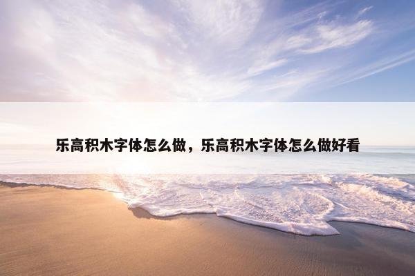 乐高积木字体怎么做，乐高积木字体怎么做好看