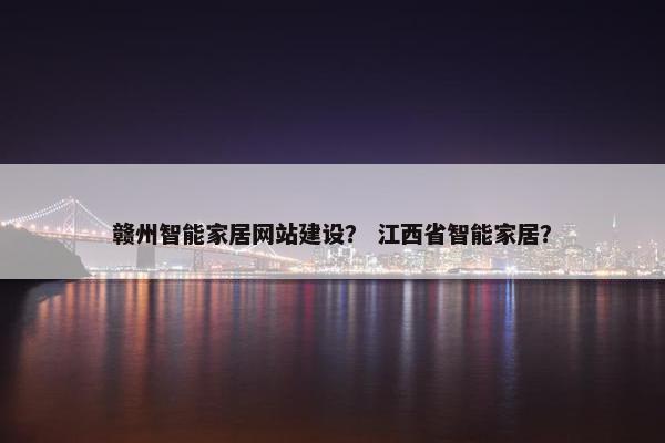 赣州智能家居网站建设？ 江西省智能家居？