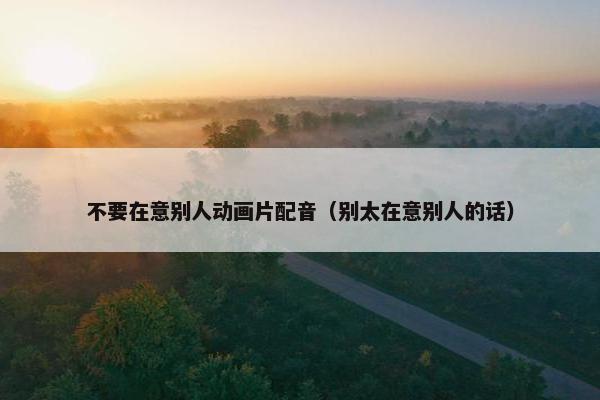 不要在意别人动画片配音（别太在意别人的话）