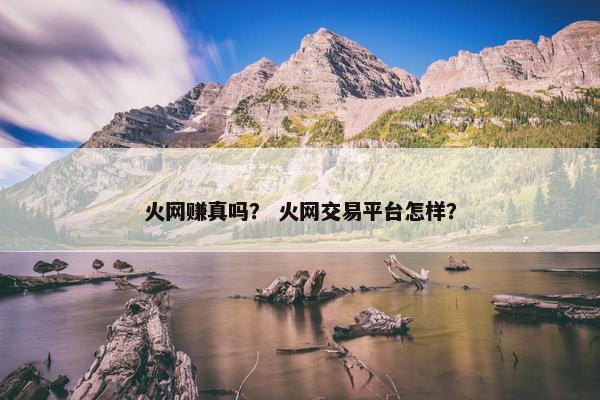 火网赚真吗？ 火网交易平台怎样？