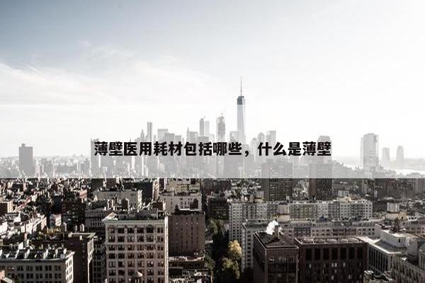 薄壁医用耗材包括哪些，什么是薄壁